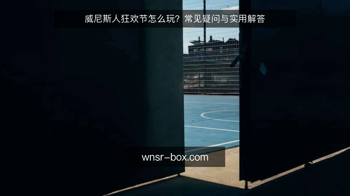 威尼斯人狂欢节怎么玩？常见疑问与实用解答