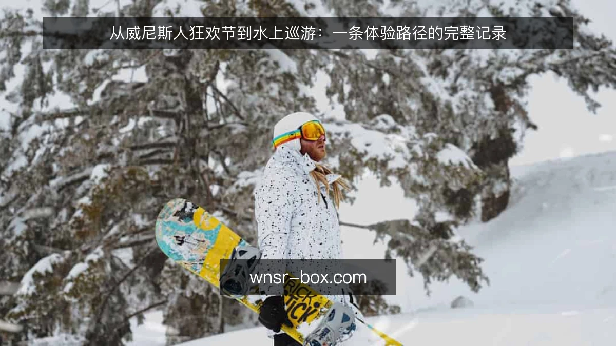 从威尼斯人狂欢节到水上巡游：一条体验路径的完整记录