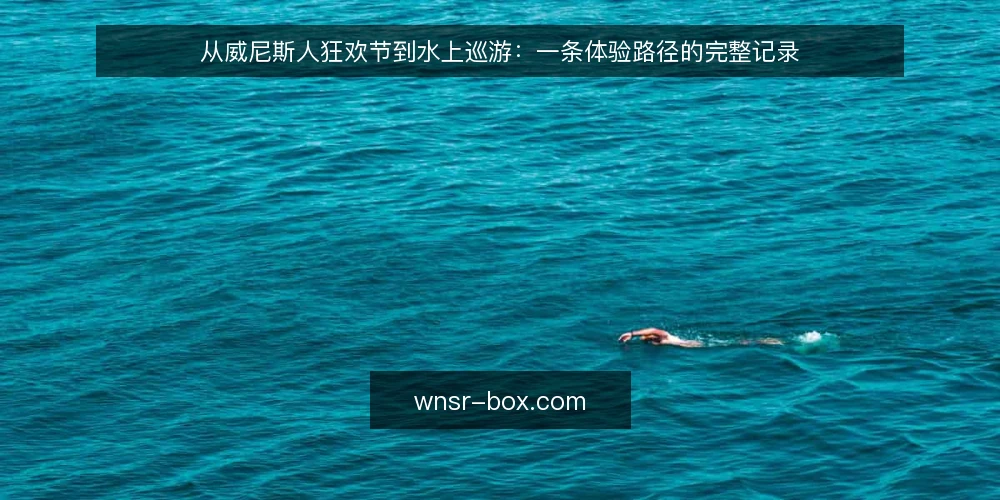从威尼斯人狂欢节到水上巡游：一条体验路径的完整记录 — 初识威尼斯人：从一场狂欢节开始 配图
