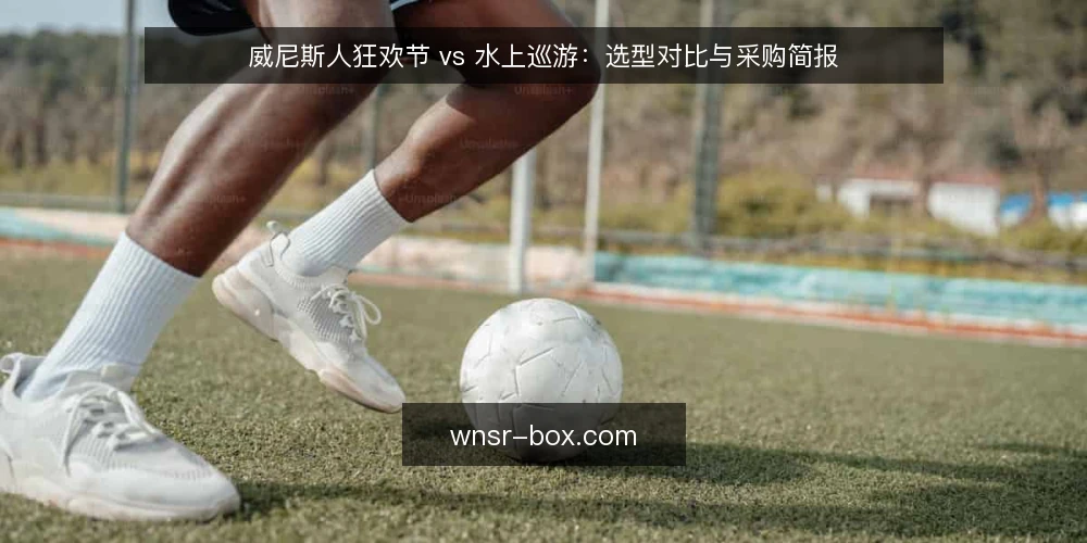 威尼斯人狂欢节 vs 水上巡游：选型对比与采购简报 — 需求定义：明确活动目标与场景 配图