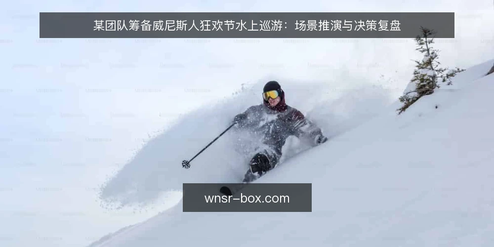 某团队筹备威尼斯人狂欢节水上巡游:场景推演与决策复盘 — 筹备威尼斯人狂欢节水上巡游,先要厘清哪些约束? 配图